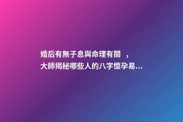 婚后有無子息與命理有關，大師揭秘哪些人的八字懷孕易流產